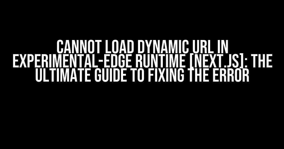 Cannot Load Dynamic URL in Experimental-Edge Runtime [Next.js]: The Ultimate Guide to Fixing the Error