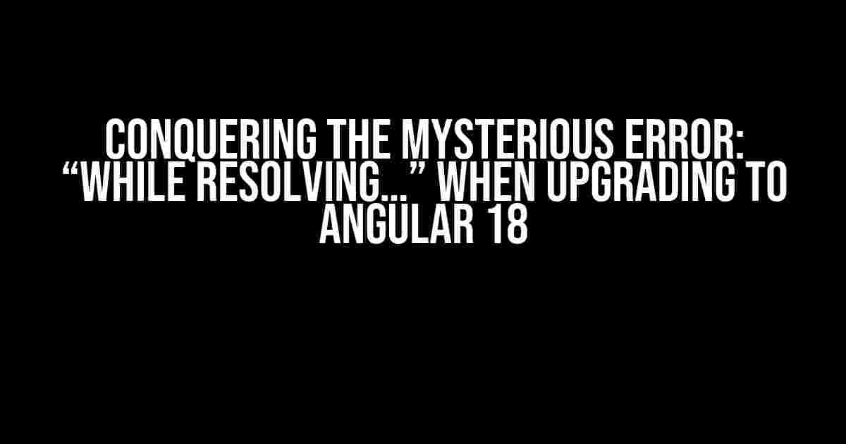 Conquering the Mysterious Error: “While Resolving…” When Upgrading to Angular 18