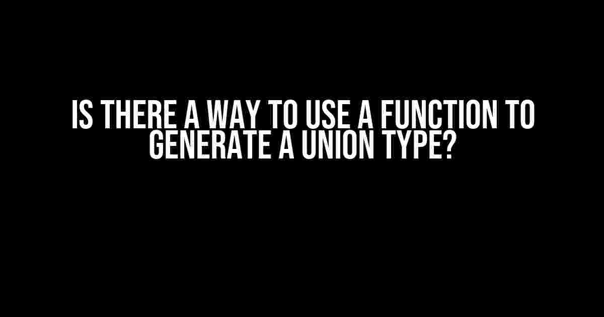 Is There a Way to Use a Function to Generate a Union Type?