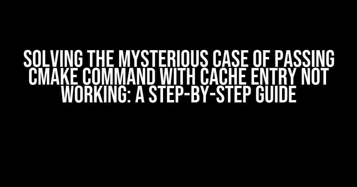 Solving the Mysterious Case of Passing CMake Command with Cache Entry Not Working: A Step-by-Step Guide