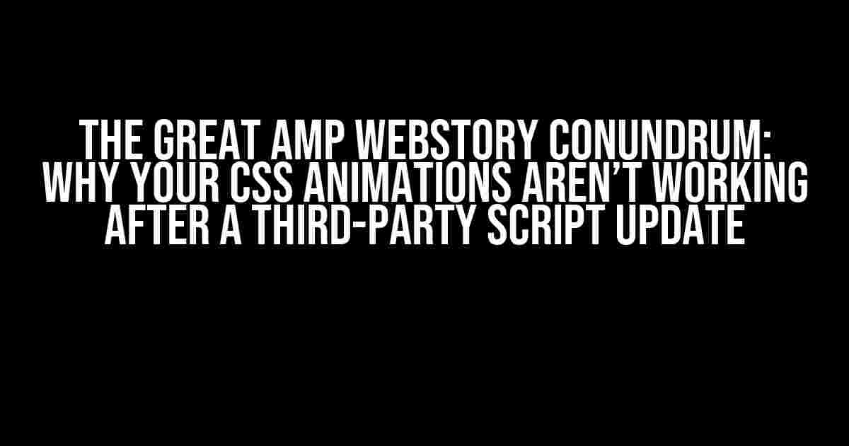 The Great AMP Webstory Conundrum: Why Your CSS Animations Aren’t Working After a Third-Party Script Update