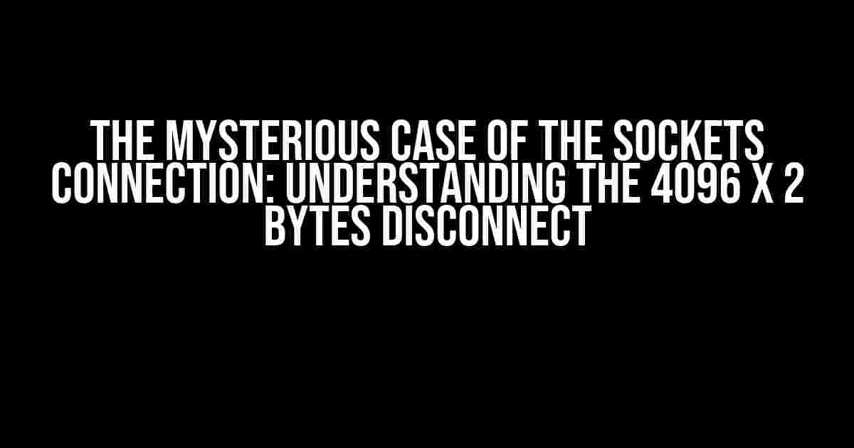 The Mysterious Case of the Sockets Connection: Understanding the 4096 x 2 Bytes Disconnect